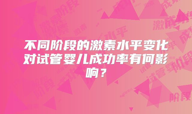 不同阶段的激素水平变化对试管婴儿成功率有何影响？