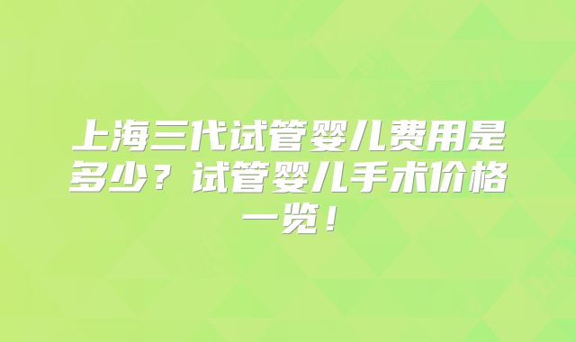 上海三代试管婴儿费用是多少？试管婴儿手术价格一览！