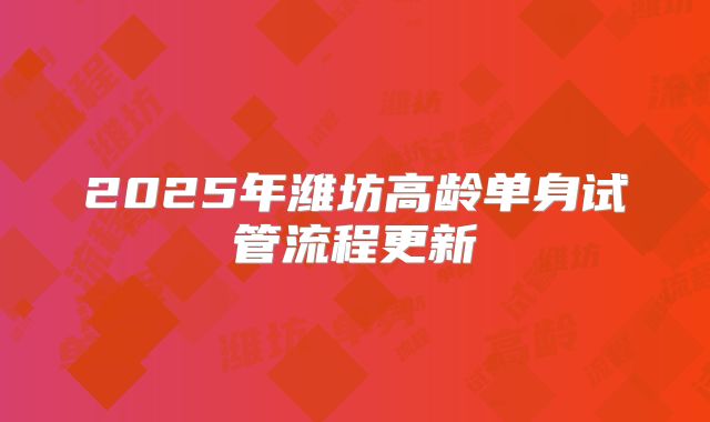 2025年潍坊高龄单身试管流程更新