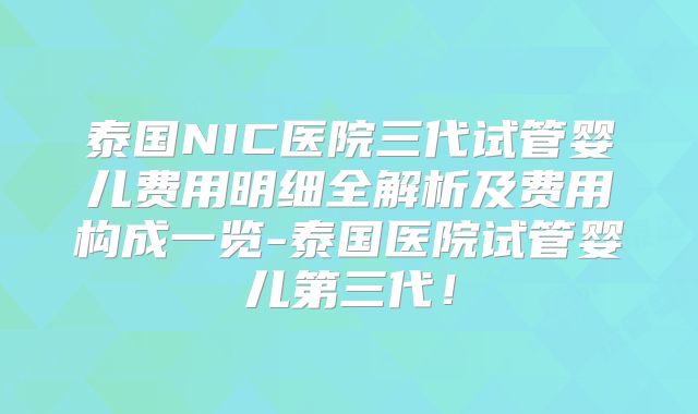泰国NIC医院三代试管婴儿费用明细全解析及费用构成一览-泰国医院试管婴儿第三代！