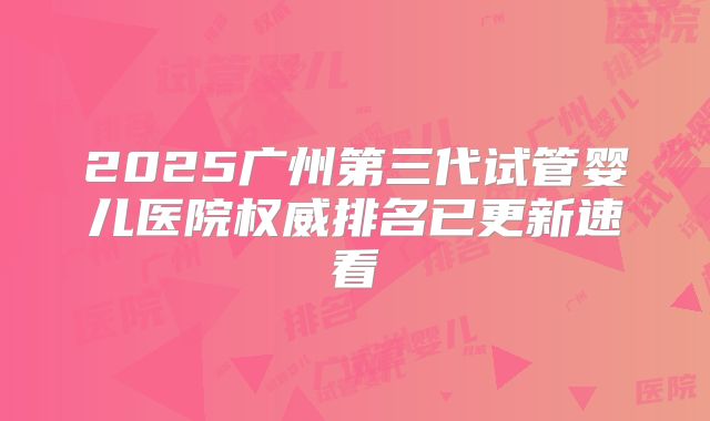 2025广州第三代试管婴儿医院权威排名已更新速看