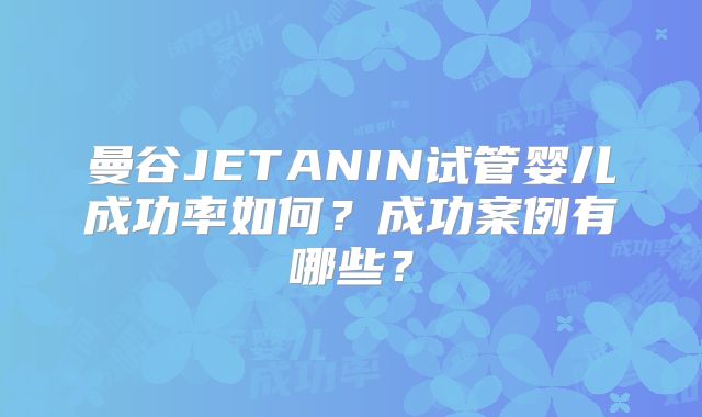 曼谷JETANIN试管婴儿成功率如何？成功案例有哪些？