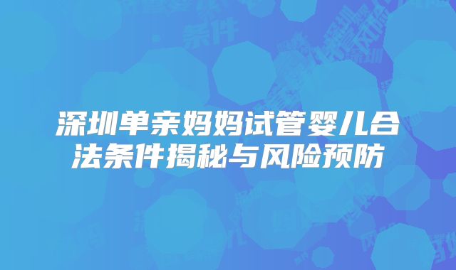 深圳单亲妈妈试管婴儿合法条件揭秘与风险预防