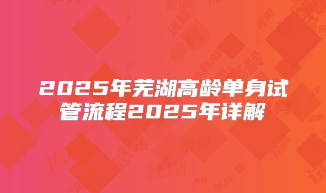 2025年芜湖高龄单身试管流程2025年详解