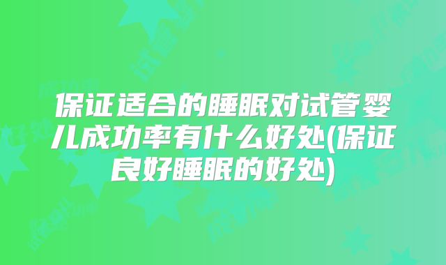 保证适合的睡眠对试管婴儿成功率有什么好处(保证良好睡眠的好处)