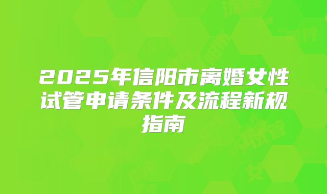 2025年信阳市离婚女性试管申请条件及流程新规指南