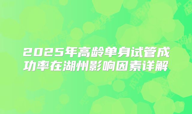 2025年高龄单身试管成功率在湖州影响因素详解