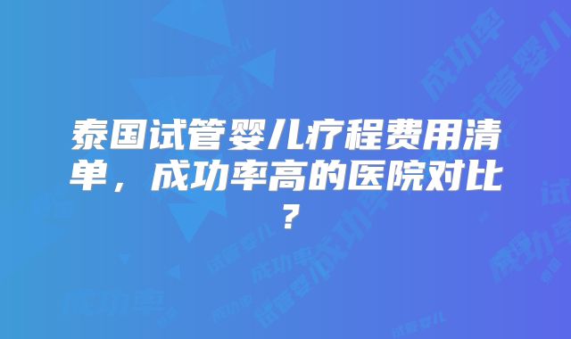 泰国试管婴儿疗程费用清单,成功率高的医院对比?