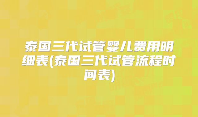 泰国三代试管婴儿费用明细表(泰国三代试管流程时间表)