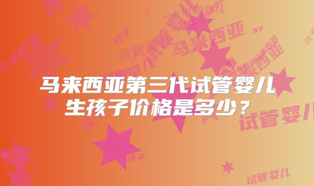马来西亚第三代试管婴儿生孩子价格是多少?