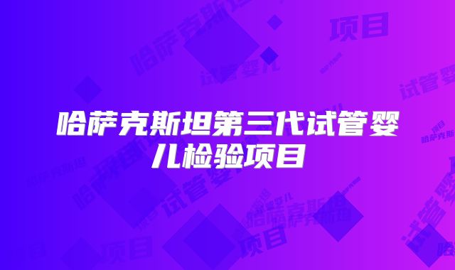 哈萨克斯坦第三代试管婴儿检验项目