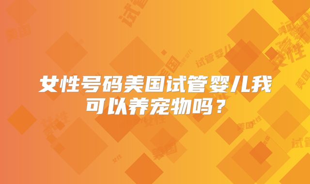 女性号码美国试管婴儿我可以养宠物吗?