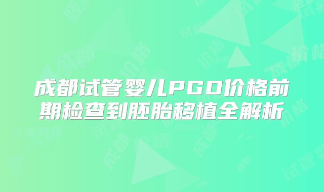 成都试管婴儿PGD价格前期检查到胚胎移植全解析
