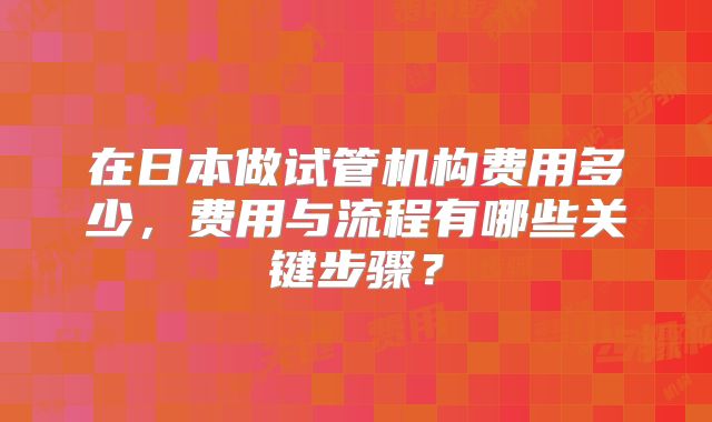 在日本做试管机构费用多少，费用与流程有哪些关键步骤？