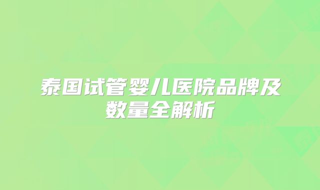 泰国试管婴儿医院品牌及数量全解析