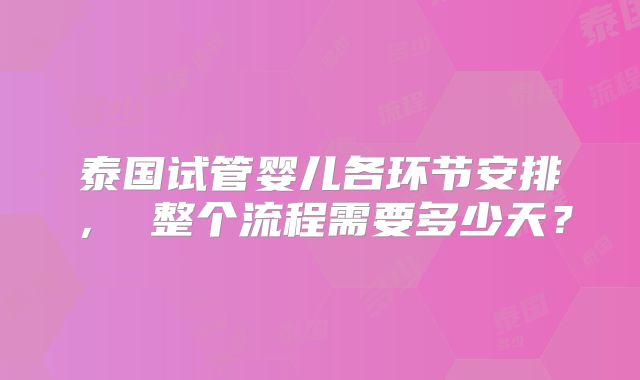 泰国试管婴儿各环节安排， 整个流程需要多少天？