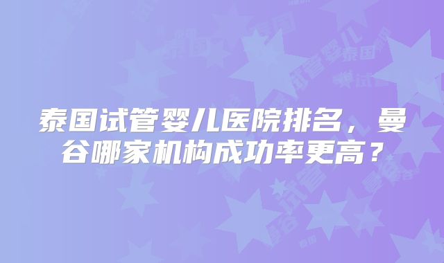 泰国试管婴儿医院排名，曼谷哪家机构成功率更高？