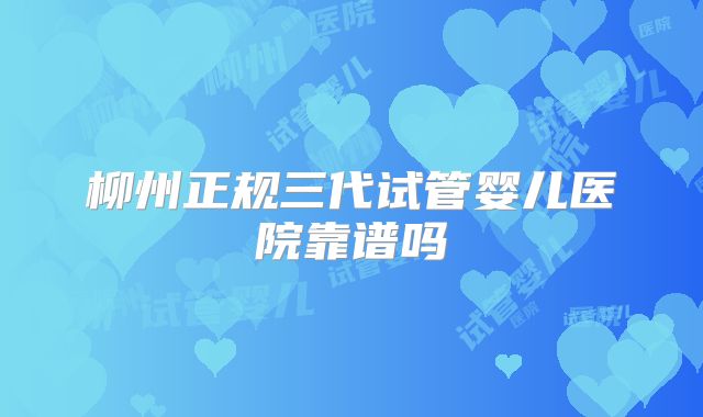 柳州正规三代试管婴儿医院靠谱吗
