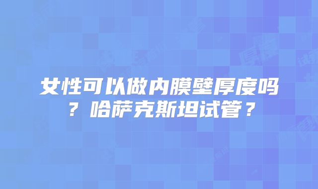 女性可以做内膜壁厚度吗？哈萨克斯坦试管？