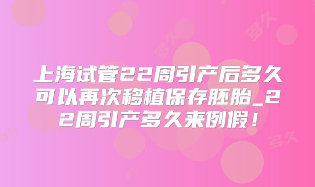 上海试管22周引产后多久可以再次移植保存胚胎_22周引产多久来例假!