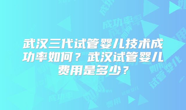 武汉三代试管婴儿技术成功率如何？武汉试管婴儿费用是多少？