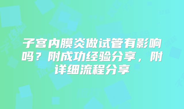 子宫内膜炎做试管有影响吗？附成功经验分享，附详细流程分享