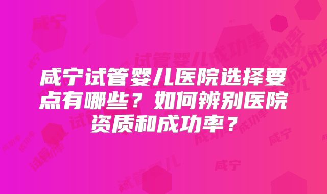 咸宁试管婴儿医院选择要点有哪些？如何辨别医院资质和成功率？