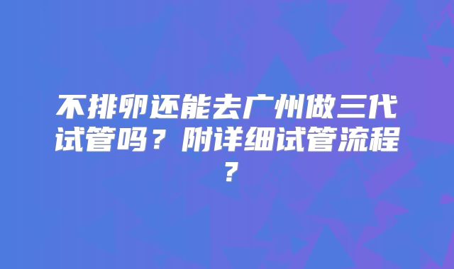 不排卵还能去广州做三代试管吗?附详细试管流程?