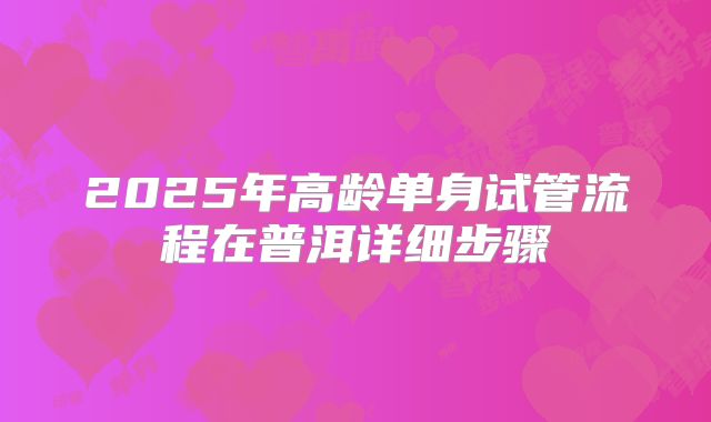 2025年高龄单身试管流程在普洱详细步骤