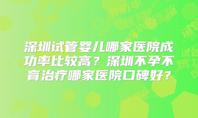 深圳试管婴儿哪家医院成功率比较高?深圳不孕不育治疗哪家医院口碑好?