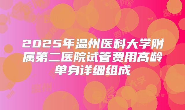 2025年温州医科大学附属第二医院试管费用高龄单身详细组成