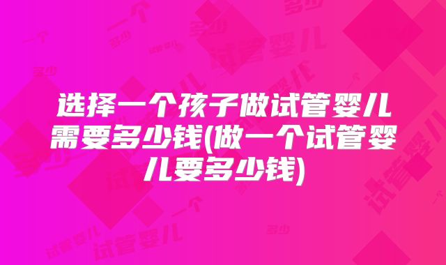 选择一个孩子做试管婴儿需要多少钱(做一个试管婴儿要多少钱)