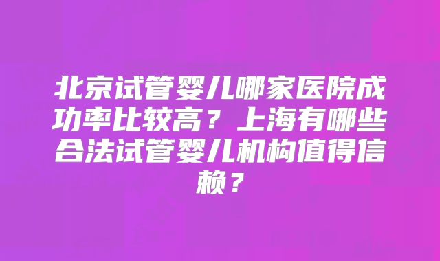 北京试管婴儿哪家医院成功率比较高?上海有哪些合法试管婴儿机构值得信赖?