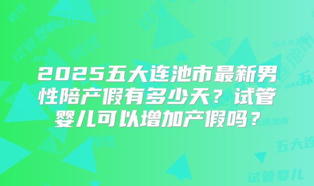 2025五大连池市最新男性陪产假有多少天？试管婴儿可以增加产假吗？