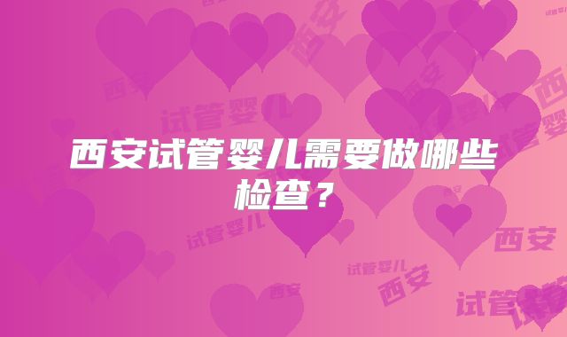西安试管婴儿需要做哪些检查？