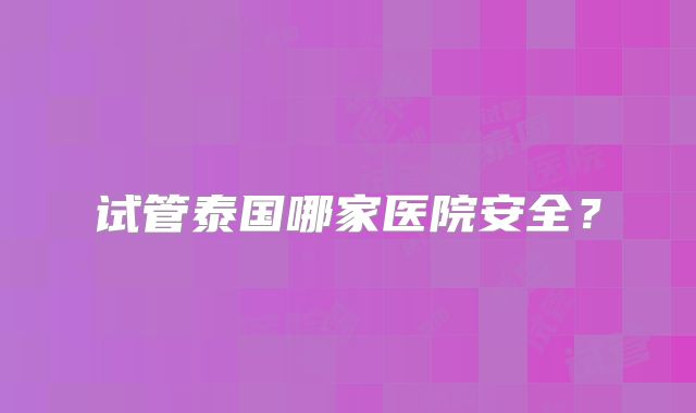 试管泰国哪家医院安全?