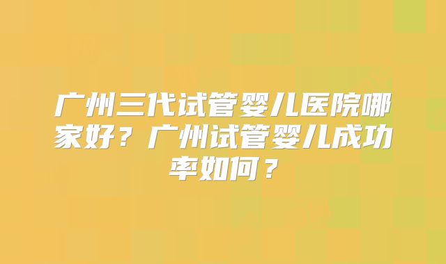 广州三代试管婴儿医院哪家好？广州试管婴儿成功率如何？