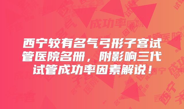 西宁较有名气弓形子宫试管医院名册,附影响三代试管成功率因素解说!