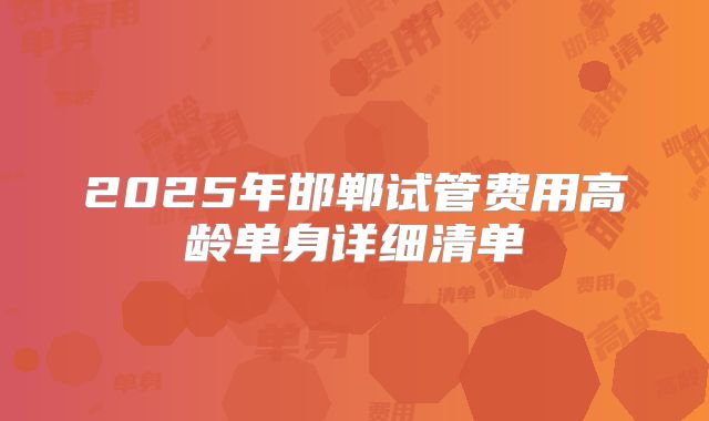 2025年邯郸试管费用高龄单身详细清单