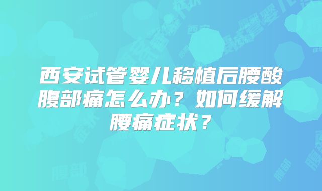 西安试管婴儿移植后腰酸腹部痛怎么办?如何缓解腰痛症状?