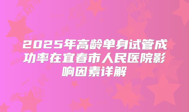 2025年高龄单身试管成功率在宜春市人民医院影响因素详解