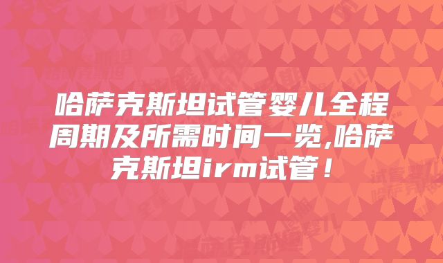 哈萨克斯坦试管婴儿全程周期及所需时间一览,哈萨克斯坦irm试管！