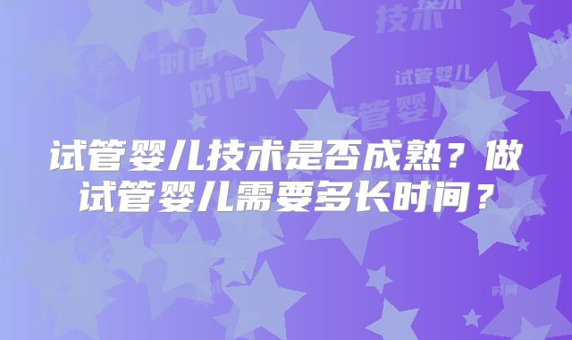 试管婴儿技术是否成熟？做试管婴儿需要多长时间？
