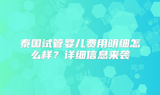 泰国试管婴儿费用明细怎么样?详细信息来袭