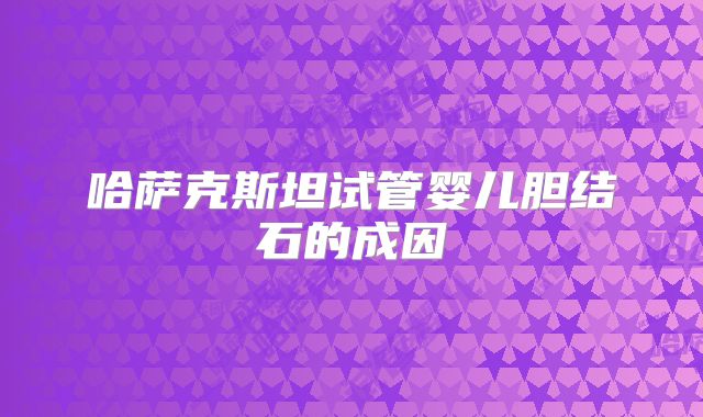 哈萨克斯坦试管婴儿胆结石的成因