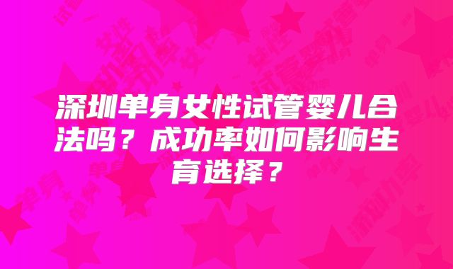 深圳单身女性试管婴儿合法吗?成功率如何影响生育选择?