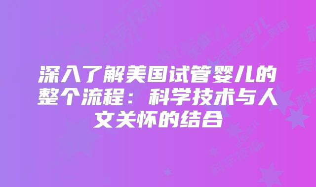 深入了解美国试管婴儿的整个流程:科学技术与人文关怀的结合
