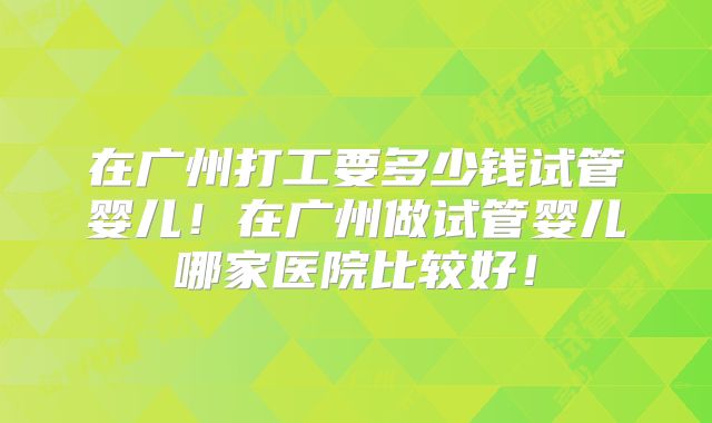 在广州打工要多少钱试管婴儿!在广州做试管婴儿哪家医院比较好!
