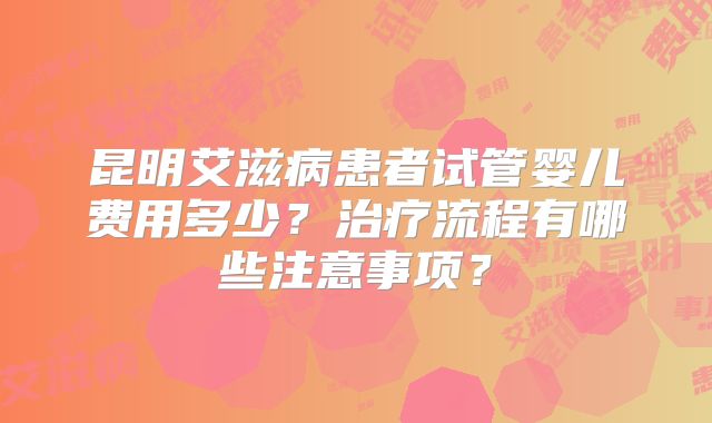 昆明艾滋病患者试管婴儿费用多少?治疗流程有哪些注意事项?