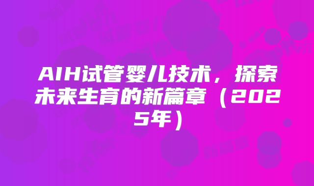 AIH试管婴儿技术,探索未来生育的新篇章(2025年)
